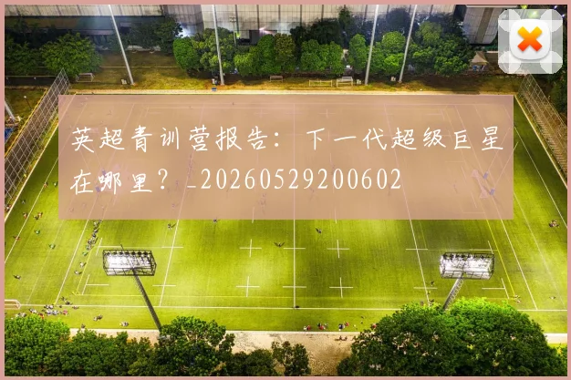 英超青训营报告：下一代超级巨星在哪里？_20260529200602