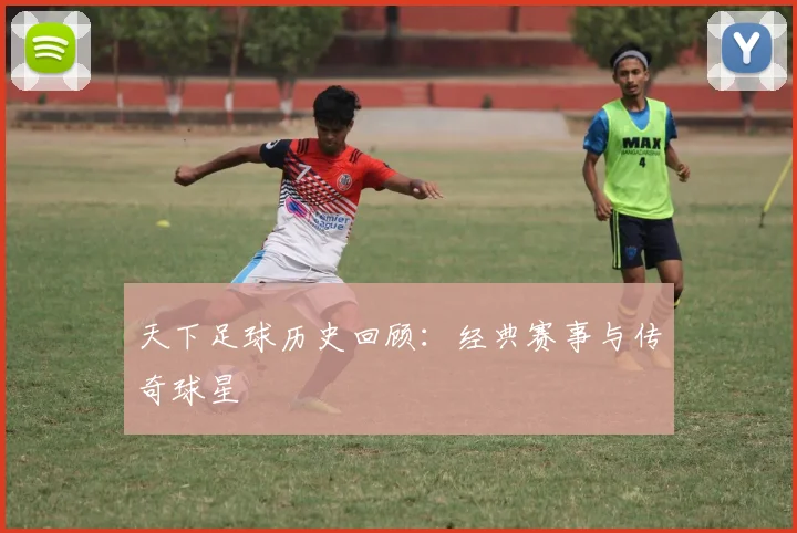 天下足球历史回顾：经典赛事与传奇球星