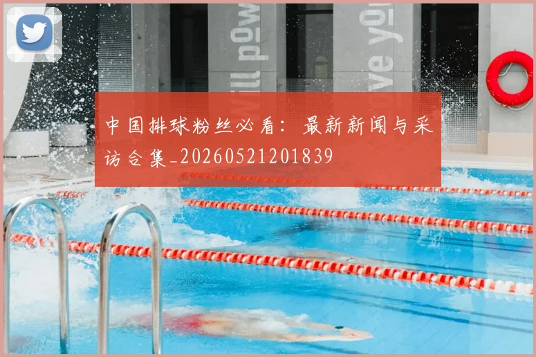 中国排球粉丝必看:最新新闻与采访合集_20260521201839
