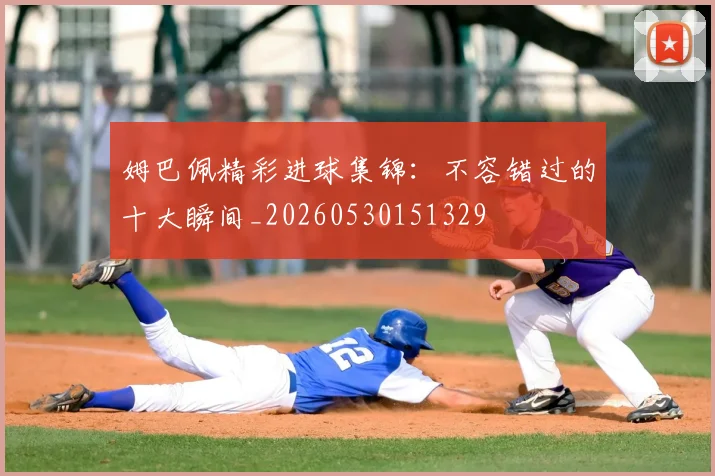 姆巴佩精彩进球集锦:不容错过的十大瞬间_20260530151329