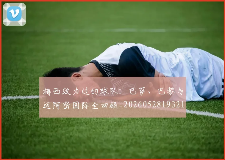 梅西效力过的球队：巴萨、巴黎与迈阿密国际全回顾_20260528193213