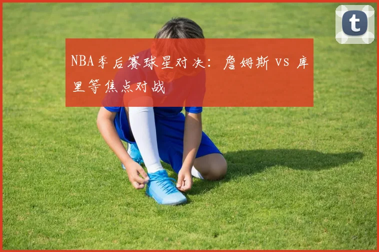NBA季后赛球星对决:詹姆斯 vs 库里等焦点对战