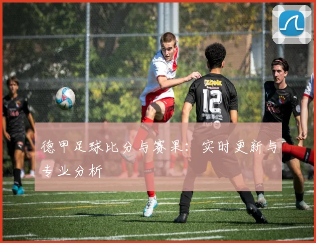 德甲足球比分与赛果:实时更新与专业分析