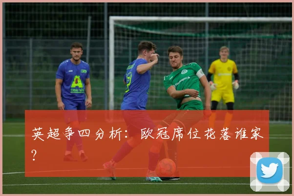 英超争四分析：欧冠席位花落谁家？