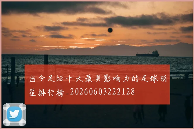 当今足坛十大最具影响力的足球明星排行榜_20260603222128