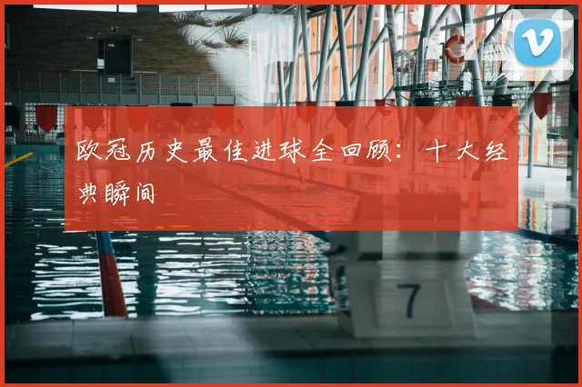 欧冠历史最佳进球全回顾：十大经典瞬间