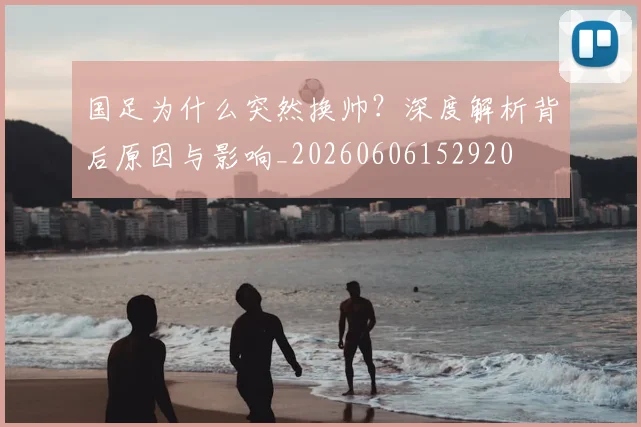 国足为什么突然换帅？深度解析背后原因与影响_20260606152920