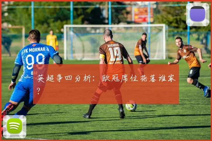 英超争四分析：欧冠席位花落谁家？
