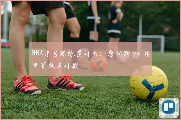 NBA季后赛球星对决：詹姆斯 vs 库里等焦点对战