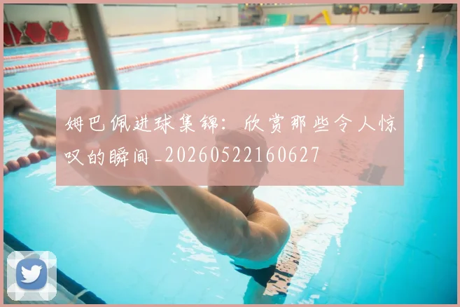 姆巴佩进球集锦：欣赏那些令人惊叹的瞬间_20260522160627