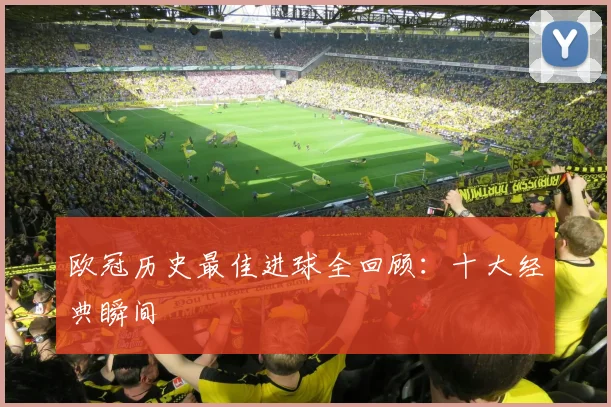 欧冠历史最佳进球全回顾：十大经典瞬间