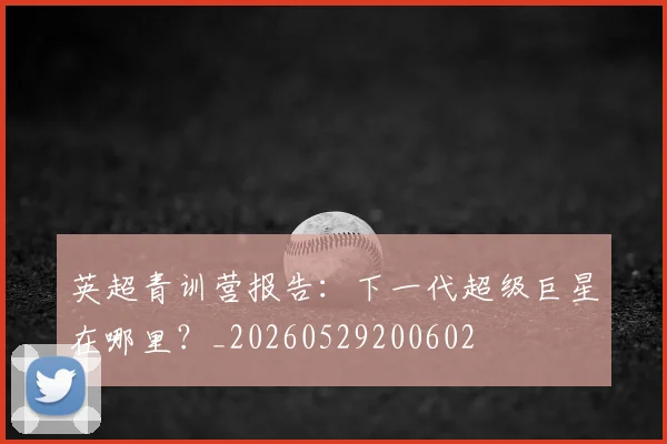 英超青训营报告:下一代超级巨星在哪里?_20260529200602