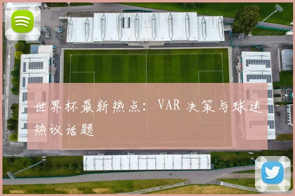 世界杯最新热点:VAR 决策与球迷热议话题